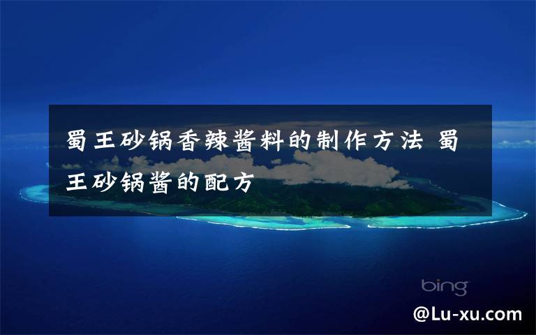 蜀王砂锅香辣酱料的制作方法 蜀王砂锅酱的配方