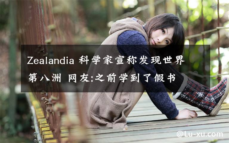 Zealandia 科学家宣称发现世界第八洲 网友:之前学到了假书