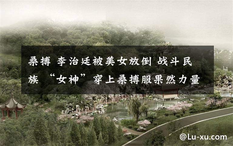 桑搏 李治廷被美女放倒 战斗民族 “女神”穿上桑搏服果然力量惊人