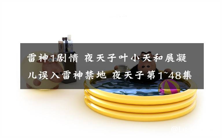 雷神1剧情 夜天子叶小天和展凝儿误入雷神禁地 夜天子第1~48集全集分集剧情