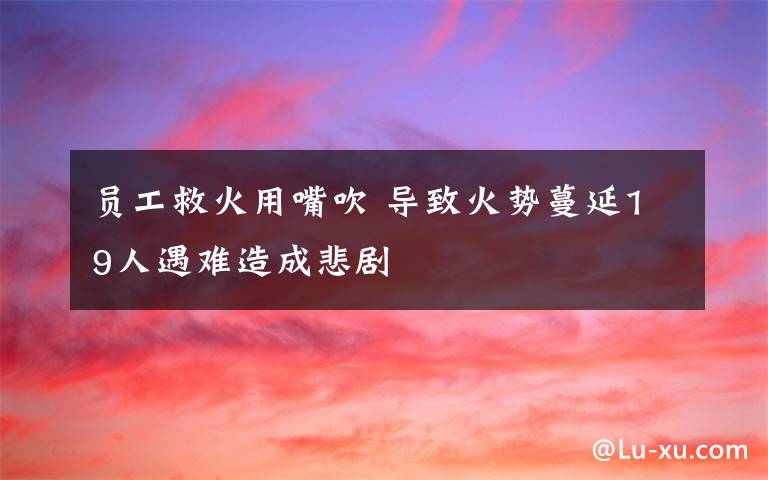 员工救火用嘴吹 导致火势蔓延19人遇难造成悲剧