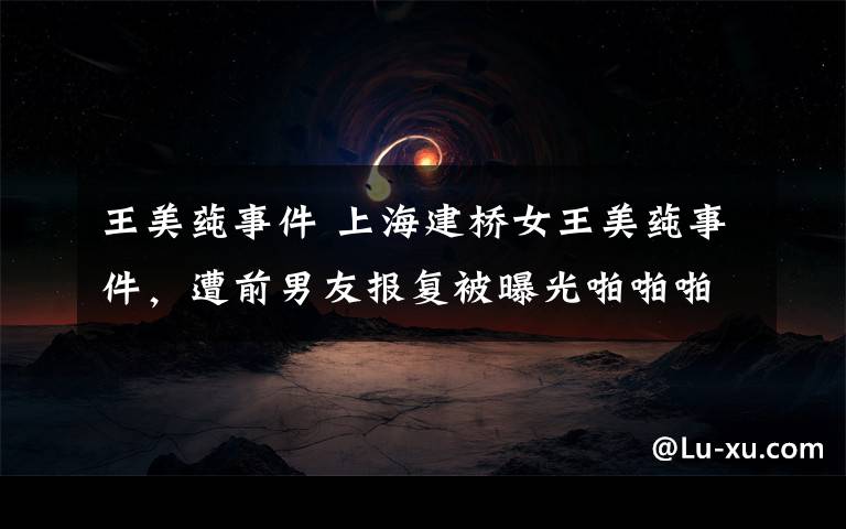 王美莼事件 上海建桥女王美莼事件,遭前男友报复被曝光啪啪啪照片