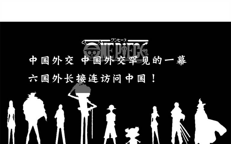 中国外交 中国外交罕见的一幕 六国外长接连访问中国!