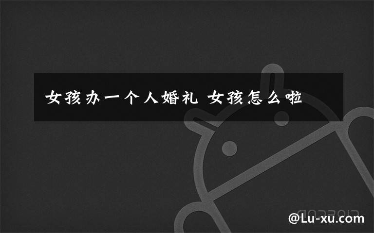 女孩办一个人婚礼 女孩怎么啦