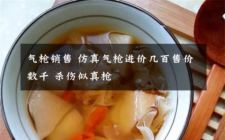 气枪销售 仿真气枪进价几百售价数千 杀伤似真枪