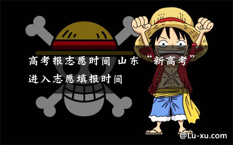 高考报志愿时间 山东“新高考”进入志愿填报时间