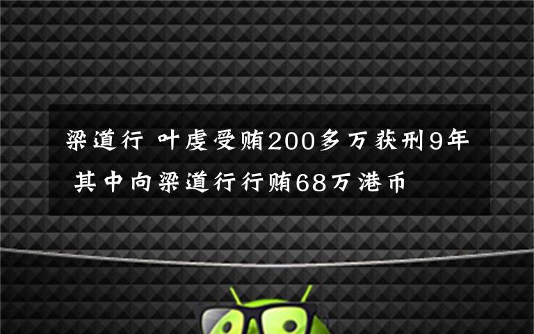 梁道行 叶虔受贿200多万获刑9年 其中向梁道行行贿68万港币