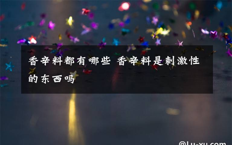 香辛料都有哪些 香辛料是刺激性的东西吗