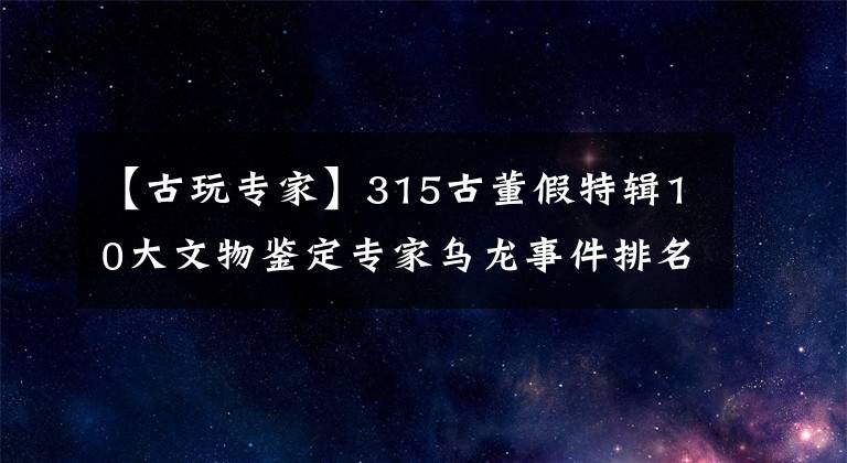 【古玩专家】315古董假特辑10大文物鉴定专家乌龙事件排名