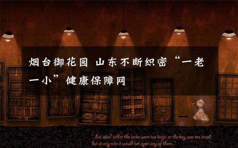 烟台御花园 山东不断织密“一老一小”健康保障网
