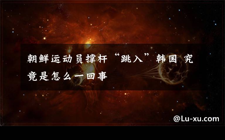 朝鲜运动员撑杆“跳入”韩国 究竟是怎么一回事