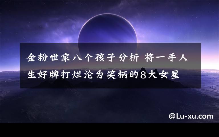 金粉世家八个孩子分析 将一手人生好牌打烂沦为笑柄的8大女星