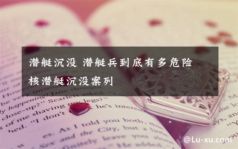 潜艇沉没 潜艇兵到底有多危险 核潜艇沉没案列