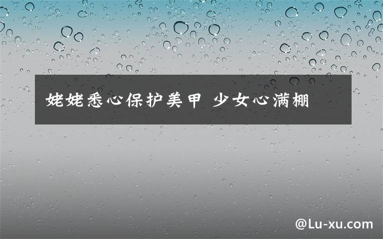 姥姥悉心保护美甲 少女心满棚