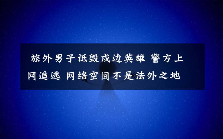 旅外男子诋毁戍边英雄 警方上网追逃 网络空间不是法外之地