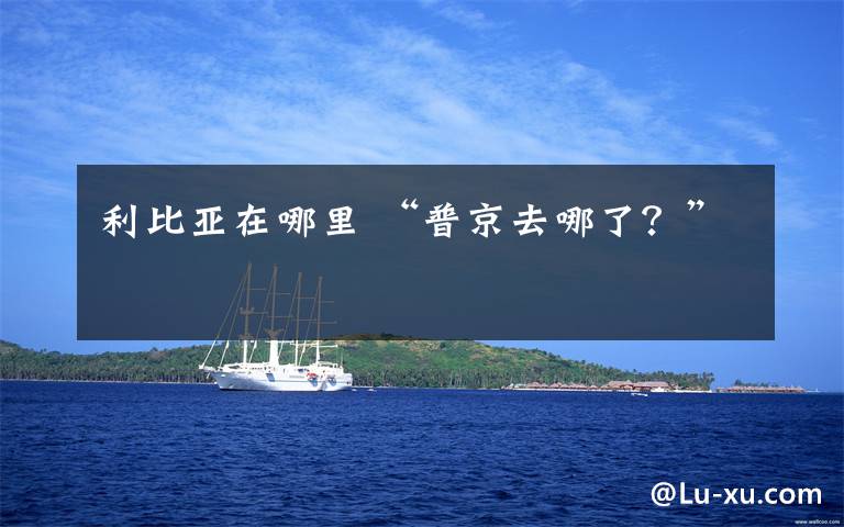 利比亚在哪里 “普京去哪了？”