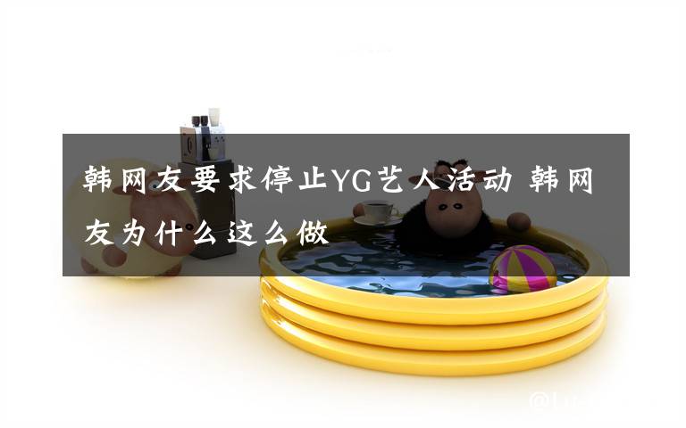 韩网友要求停止YG艺人活动 韩网友为什么这么做