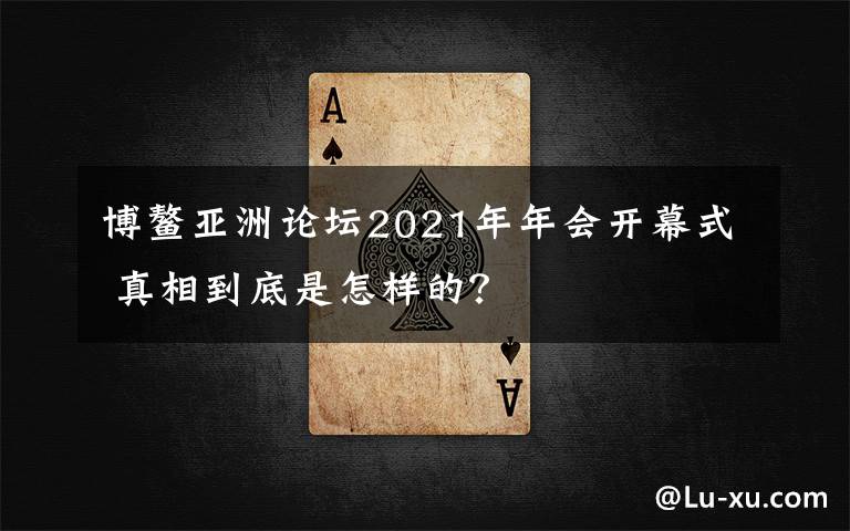 博鳌亚洲论坛2021年年会开幕式 真相到底是怎样的?