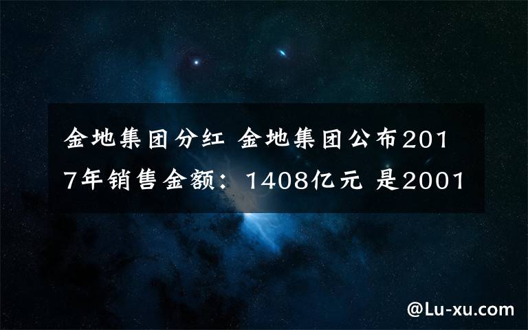 金地集团分红 金地集团公布2017年销售金额:1408亿元 是2001年的260倍