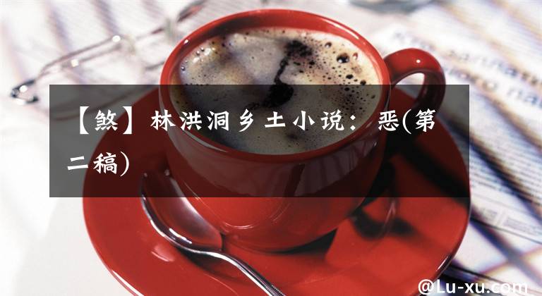 【煞】林洪洞乡土小说:恶(第二稿)