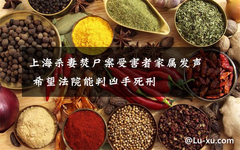 上海杀妻焚尸案受害者家属发声 希望法院能判凶手死刑