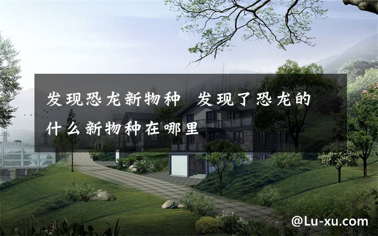 发现恐龙新物种  发现了恐龙的什么新物种在哪里