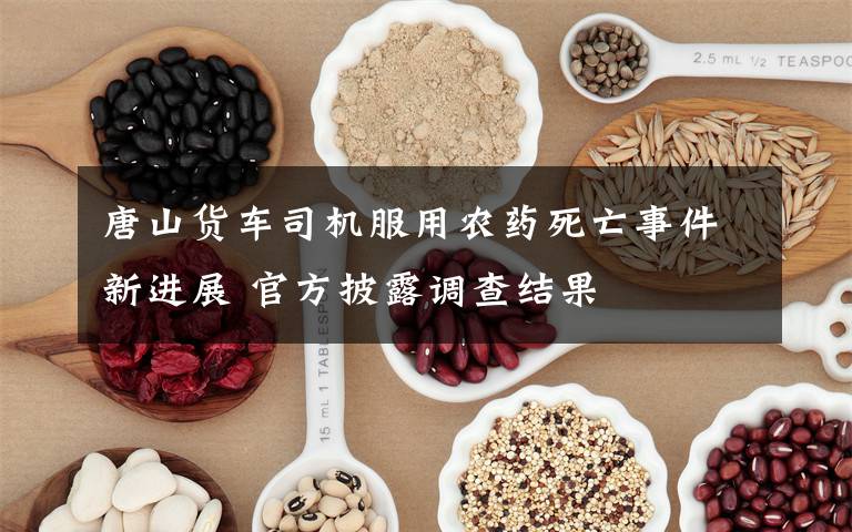 唐山货车司机服用农药死亡事件新进展 官方披露调查结果