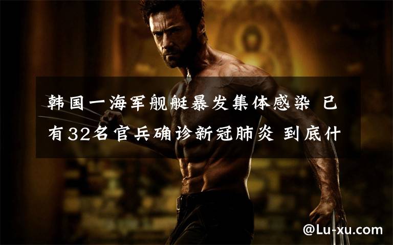 韩国一海军舰艇暴发集体感染 已有32名官兵确诊新冠肺炎 到底什么情况呢?
