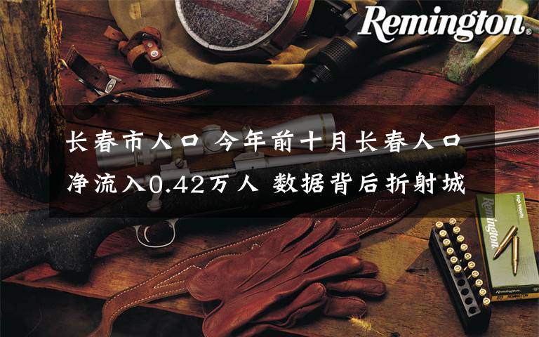 长春市人口 今年前十月长春人口净流入0.42万人 数据背后折射城市吸引力!