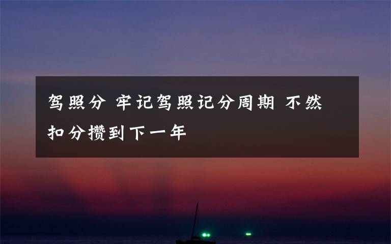 驾照分 牢记驾照记分周期 不然扣分攒到下一年