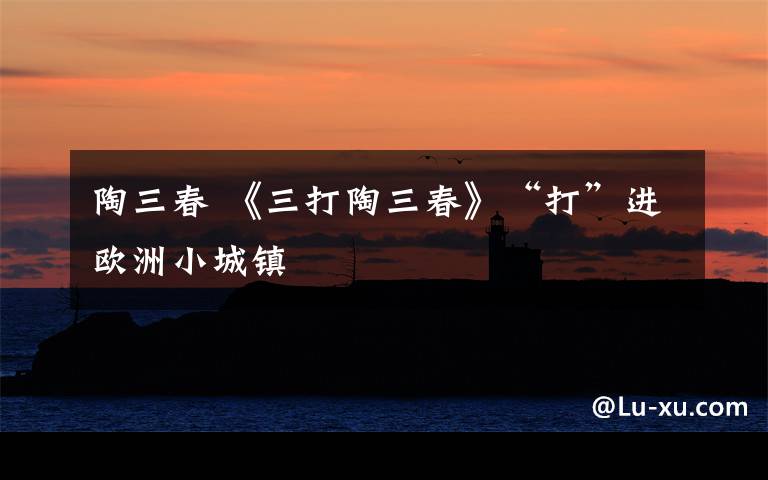 陶三春 《三打陶三春》“打”进欧洲小城镇