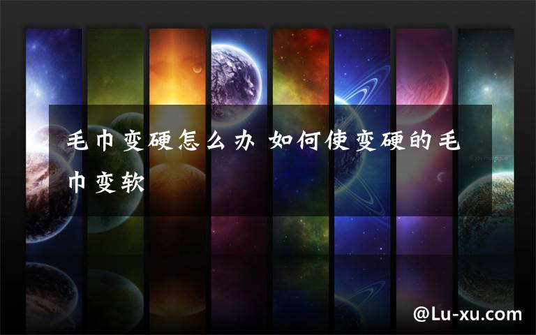 毛巾变硬怎么办 如何使变硬的毛巾变软