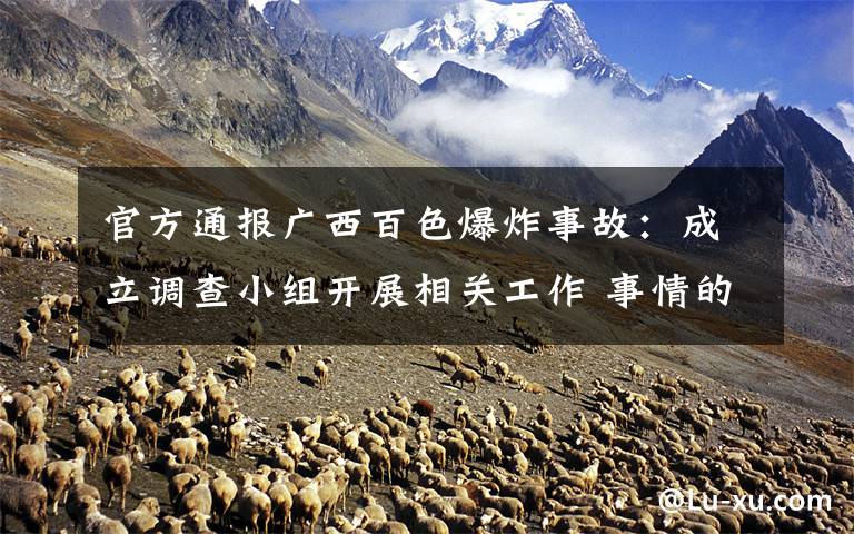 官方通报广西百色爆炸事故:成立调查小组开展相关工作 事情的详情始末是怎么样了!