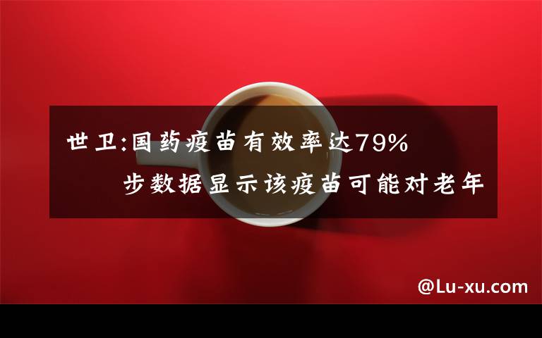 世卫:国药疫苗有效率达79%   初步数据显示该疫苗可能对老年人也有保护作用 对此大家怎么看?