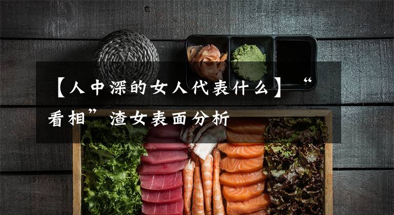 【人中深的女人代表什么】“看相”渣女表面分析