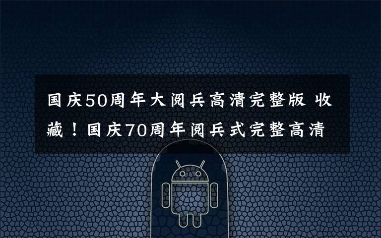 国庆50周年大阅兵高清完整版 收藏!国庆70周年阅兵式完整高清视频来了!