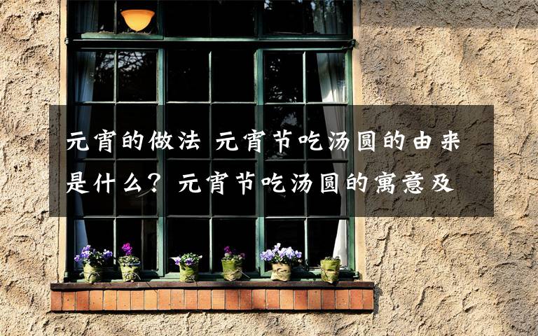 元宵的做法 元宵节吃汤圆的由来是什么?元宵节吃汤圆的寓意及汤圆的做法