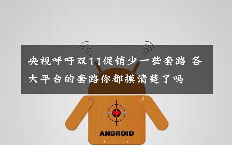 央视呼吁双11促销少一些套路 各大平台的套路你都摸清楚了吗