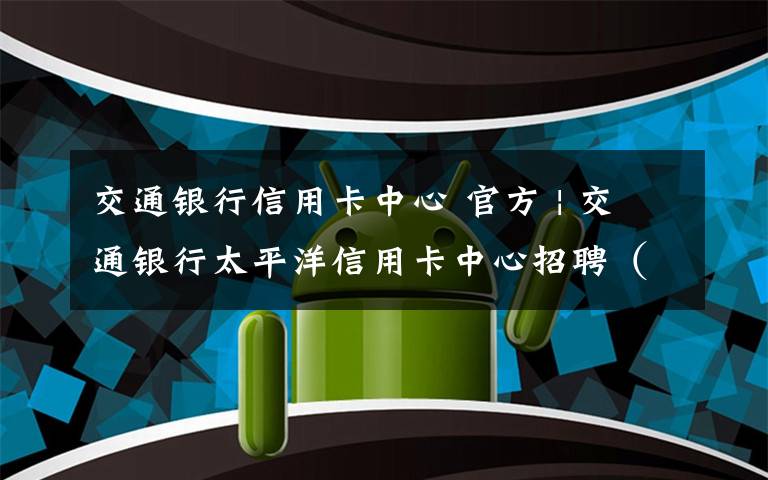 交通银行信用卡中心 官方 | 交通银行太平洋信用卡中心招聘（上海）