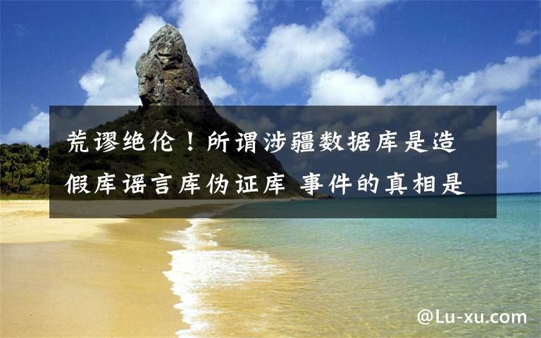 荒谬绝伦!所谓涉疆数据库是造假库谣言库伪证库 事件的真相是什么?