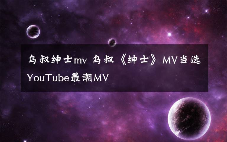 鸟叔绅士mv 鸟叔《绅士》MV当选YouTube最潮MV