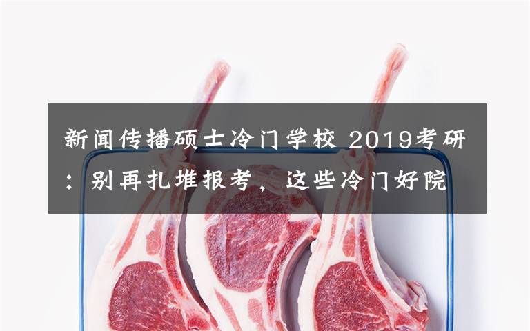 新闻传播硕士冷门学校 2019考研:别再扎堆报考,这些冷门好院校容易被忽略