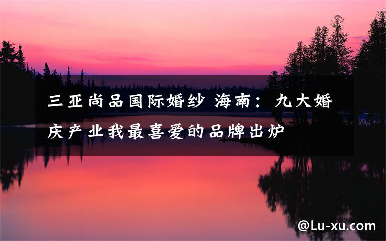 三亚尚品国际婚纱 海南:九大婚庆产业我最喜爱的品牌出炉