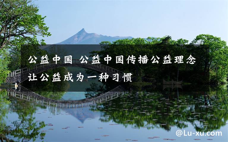 公益中国 公益中国传播公益理念让公益成为一种习惯
