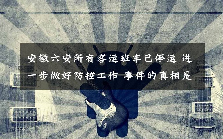 安徽六安所有客运班车已停运 进一步做好防控工作 事件的真相是什么?