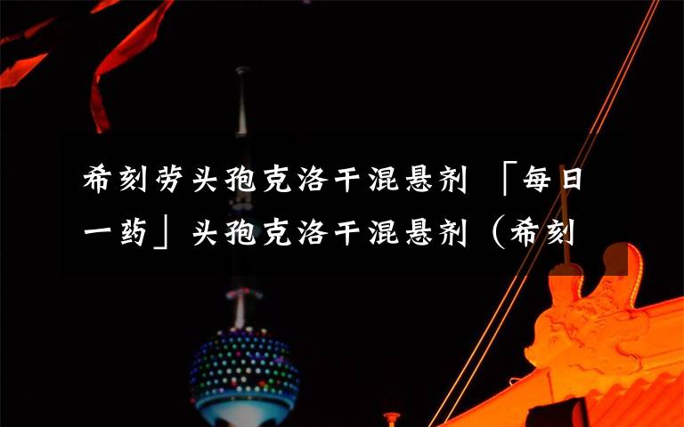 希刻劳头孢克洛干混悬剂 「每日一药」头孢克洛干混悬剂（希刻劳、欣可诺、再克）