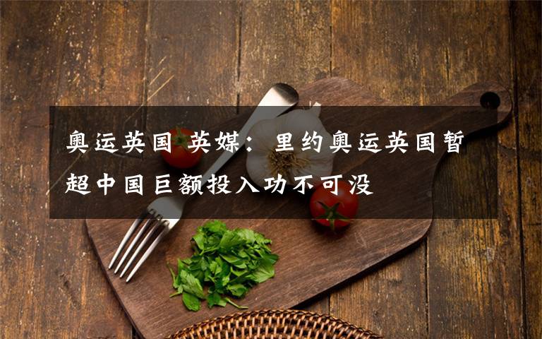 奥运英国 英媒：里约奥运英国暂超中国巨额投入功不可没