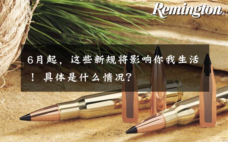 6月起，这些新规将影响你我生活！ 具体是什么情况？