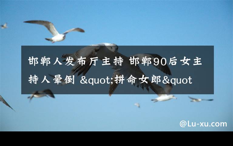 邯郸人发布厅主持 邯郸90后女主持人晕倒 "拼命女郎"诡异倒地心梗之说系谣言