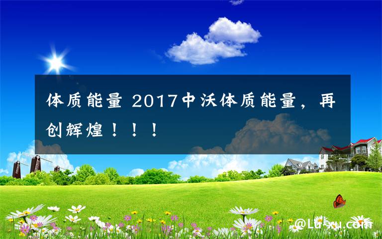 体质能量 2017中沃体质能量,再创辉煌!!!